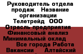 Руководитель отдела продаж › Название организации ­ Телетрейд, ООО › Отрасль предприятия ­ Финансовый анализ › Минимальный оклад ­ 60 000 - Все города Работа » Вакансии   . Алтайский край,Алейск г.